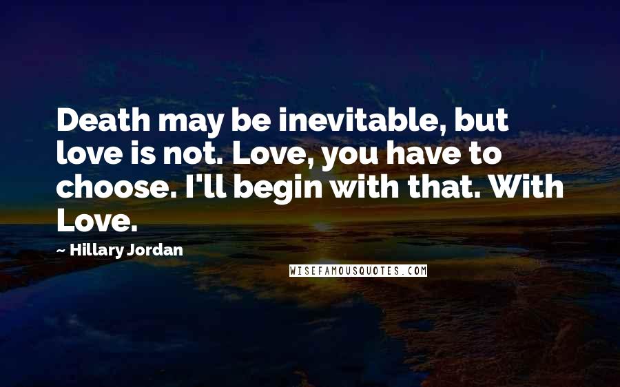 Hillary Jordan Quotes: Death may be inevitable, but love is not. Love, you have to choose. I'll begin with that. With Love.