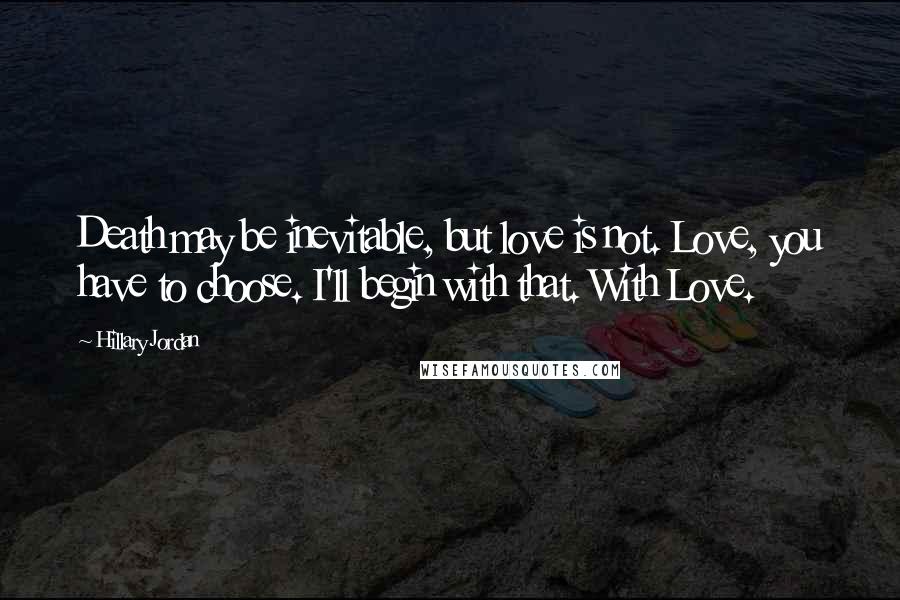 Hillary Jordan Quotes: Death may be inevitable, but love is not. Love, you have to choose. I'll begin with that. With Love.