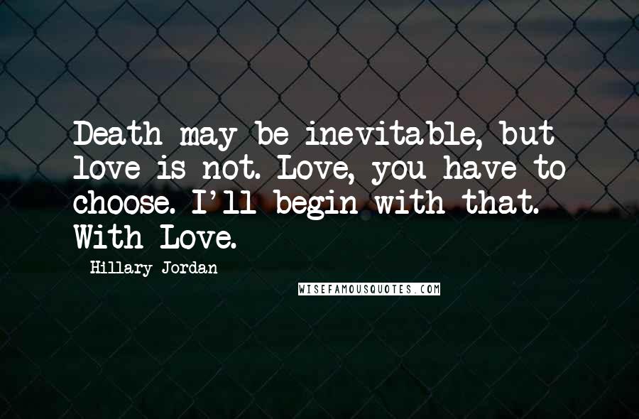 Hillary Jordan Quotes: Death may be inevitable, but love is not. Love, you have to choose. I'll begin with that. With Love.