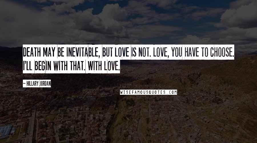 Hillary Jordan Quotes: Death may be inevitable, but love is not. Love, you have to choose. I'll begin with that. With Love.