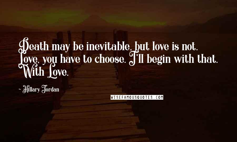 Hillary Jordan Quotes: Death may be inevitable, but love is not. Love, you have to choose. I'll begin with that. With Love.