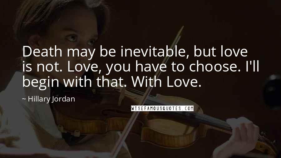 Hillary Jordan Quotes: Death may be inevitable, but love is not. Love, you have to choose. I'll begin with that. With Love.