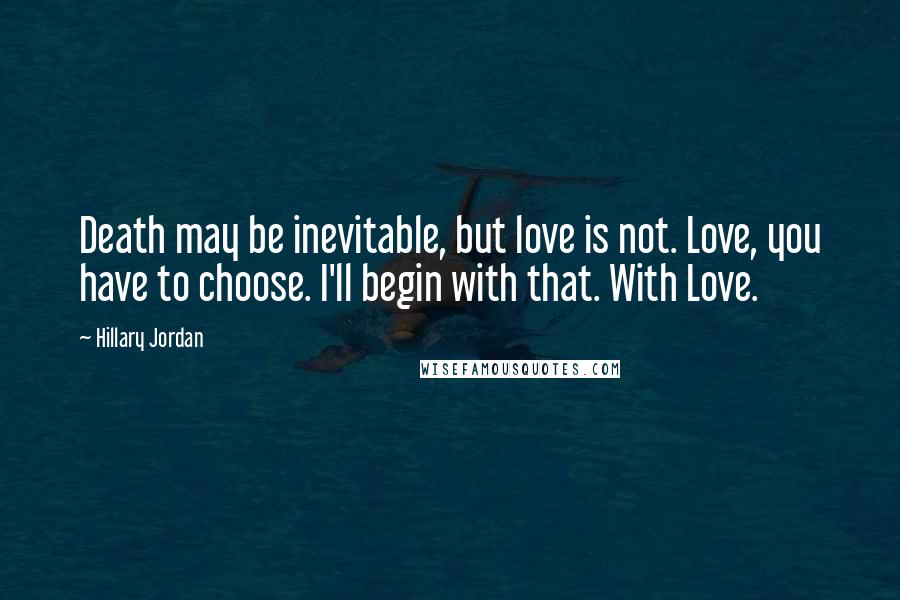 Hillary Jordan Quotes: Death may be inevitable, but love is not. Love, you have to choose. I'll begin with that. With Love.