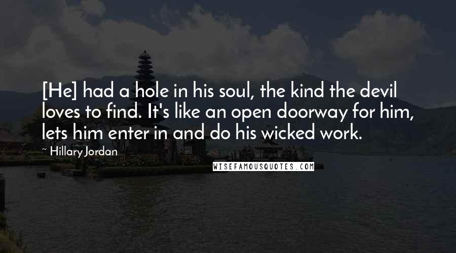 Hillary Jordan Quotes: [He] had a hole in his soul, the kind the devil loves to find. It's like an open doorway for him, lets him enter in and do his wicked work.