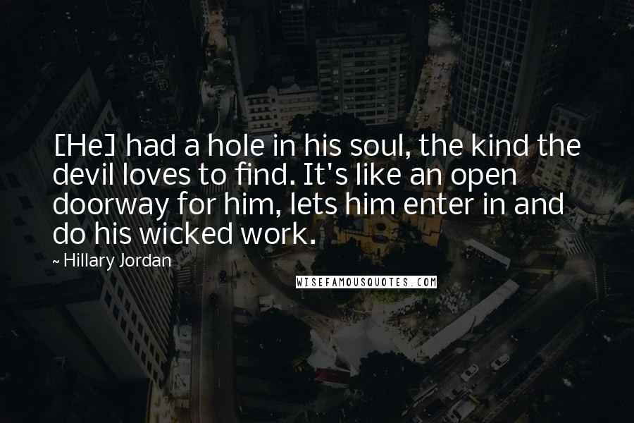 Hillary Jordan Quotes: [He] had a hole in his soul, the kind the devil loves to find. It's like an open doorway for him, lets him enter in and do his wicked work.