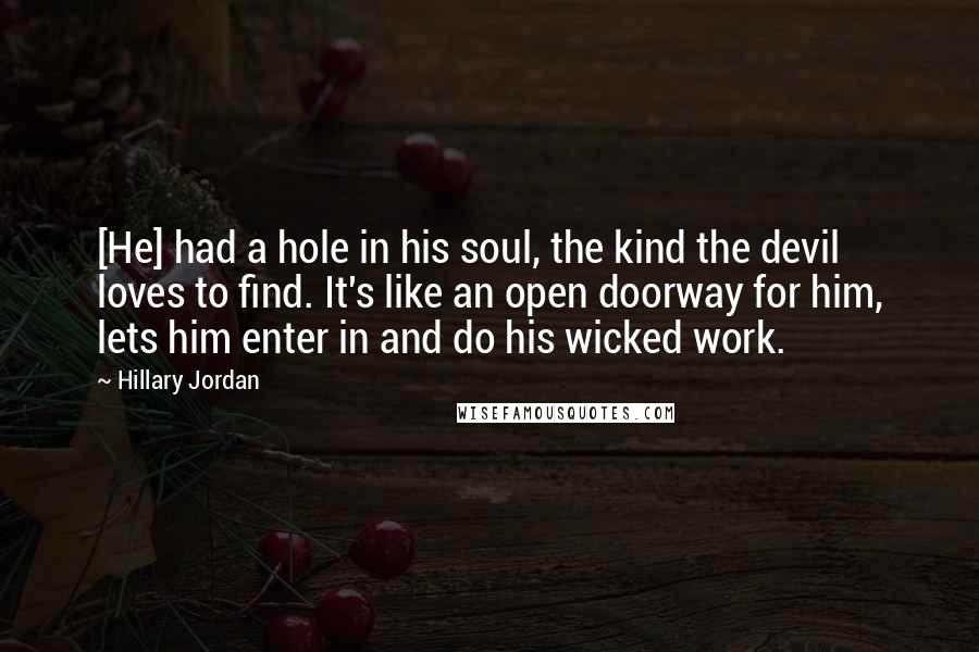 Hillary Jordan Quotes: [He] had a hole in his soul, the kind the devil loves to find. It's like an open doorway for him, lets him enter in and do his wicked work.