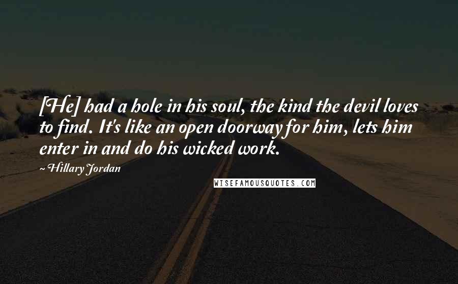 Hillary Jordan Quotes: [He] had a hole in his soul, the kind the devil loves to find. It's like an open doorway for him, lets him enter in and do his wicked work.