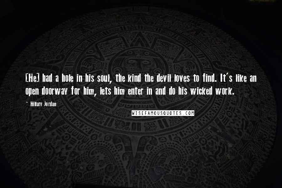 Hillary Jordan Quotes: [He] had a hole in his soul, the kind the devil loves to find. It's like an open doorway for him, lets him enter in and do his wicked work.