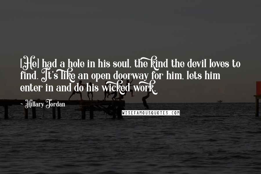 Hillary Jordan Quotes: [He] had a hole in his soul, the kind the devil loves to find. It's like an open doorway for him, lets him enter in and do his wicked work.