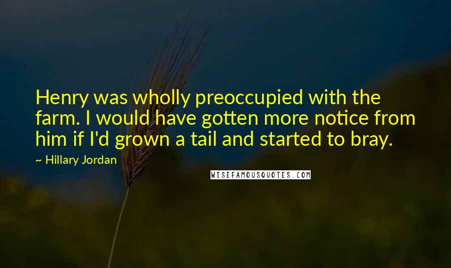 Hillary Jordan Quotes: Henry was wholly preoccupied with the farm. I would have gotten more notice from him if I'd grown a tail and started to bray.