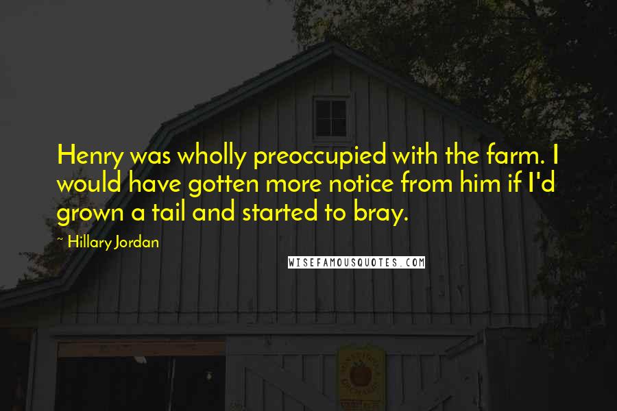 Hillary Jordan Quotes: Henry was wholly preoccupied with the farm. I would have gotten more notice from him if I'd grown a tail and started to bray.