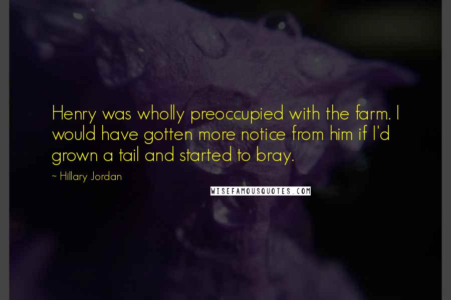 Hillary Jordan Quotes: Henry was wholly preoccupied with the farm. I would have gotten more notice from him if I'd grown a tail and started to bray.