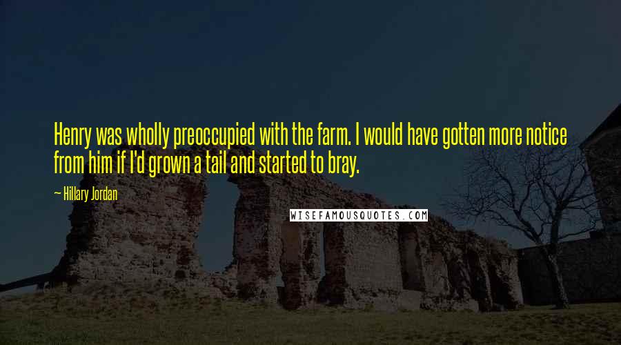 Hillary Jordan Quotes: Henry was wholly preoccupied with the farm. I would have gotten more notice from him if I'd grown a tail and started to bray.