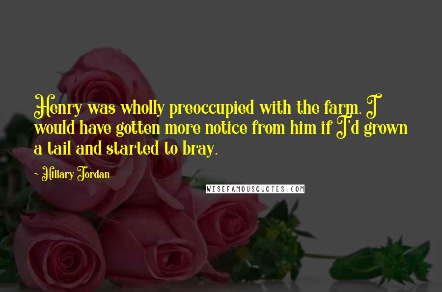 Hillary Jordan Quotes: Henry was wholly preoccupied with the farm. I would have gotten more notice from him if I'd grown a tail and started to bray.