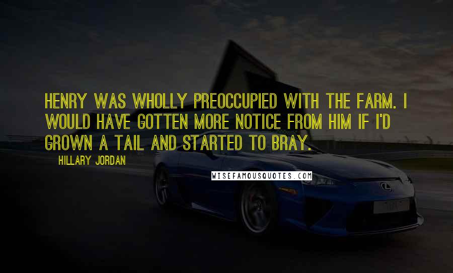 Hillary Jordan Quotes: Henry was wholly preoccupied with the farm. I would have gotten more notice from him if I'd grown a tail and started to bray.