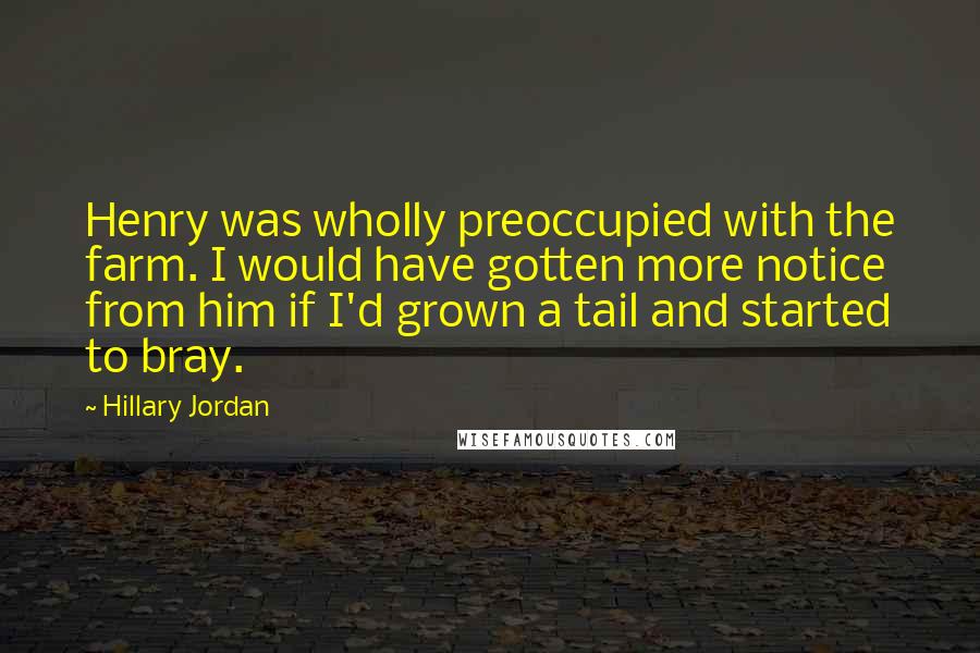 Hillary Jordan Quotes: Henry was wholly preoccupied with the farm. I would have gotten more notice from him if I'd grown a tail and started to bray.