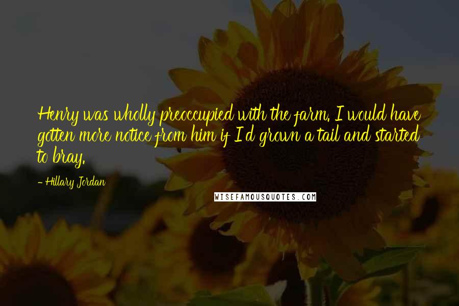 Hillary Jordan Quotes: Henry was wholly preoccupied with the farm. I would have gotten more notice from him if I'd grown a tail and started to bray.