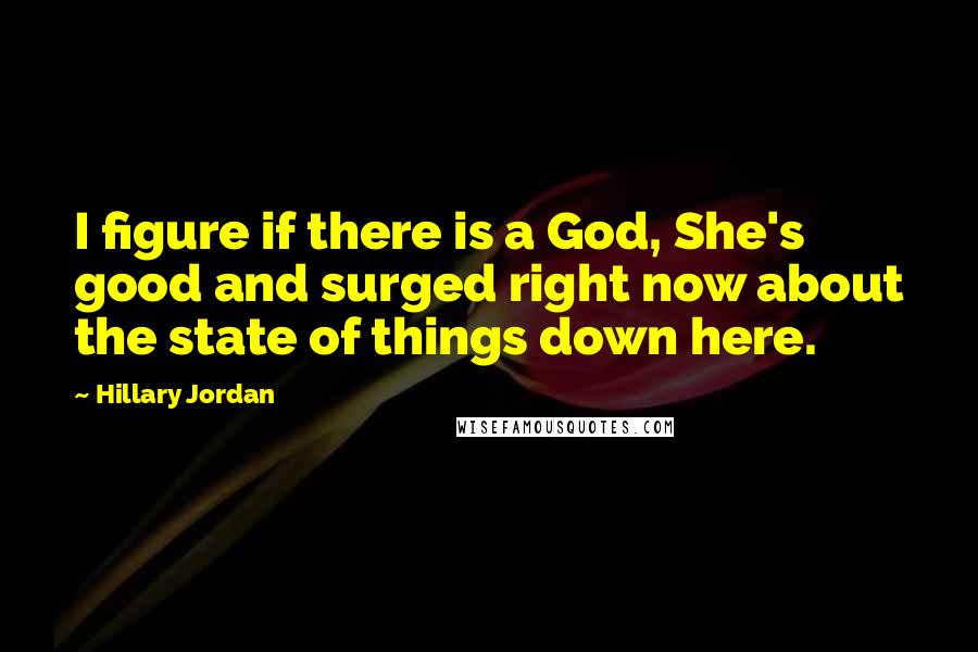 Hillary Jordan Quotes: I figure if there is a God, She's good and surged right now about the state of things down here.