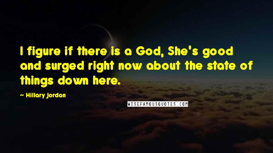 Hillary Jordan Quotes: I figure if there is a God, She's good and surged right now about the state of things down here.