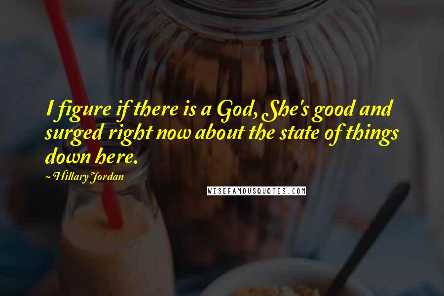 Hillary Jordan Quotes: I figure if there is a God, She's good and surged right now about the state of things down here.