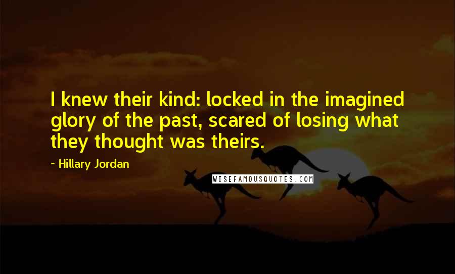 Hillary Jordan Quotes: I knew their kind: locked in the imagined glory of the past, scared of losing what they thought was theirs.