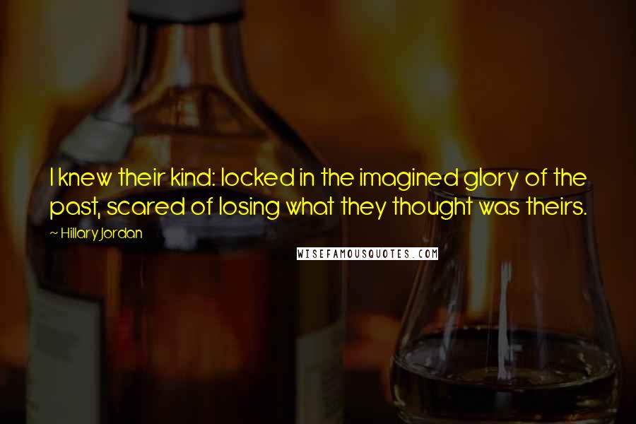 Hillary Jordan Quotes: I knew their kind: locked in the imagined glory of the past, scared of losing what they thought was theirs.