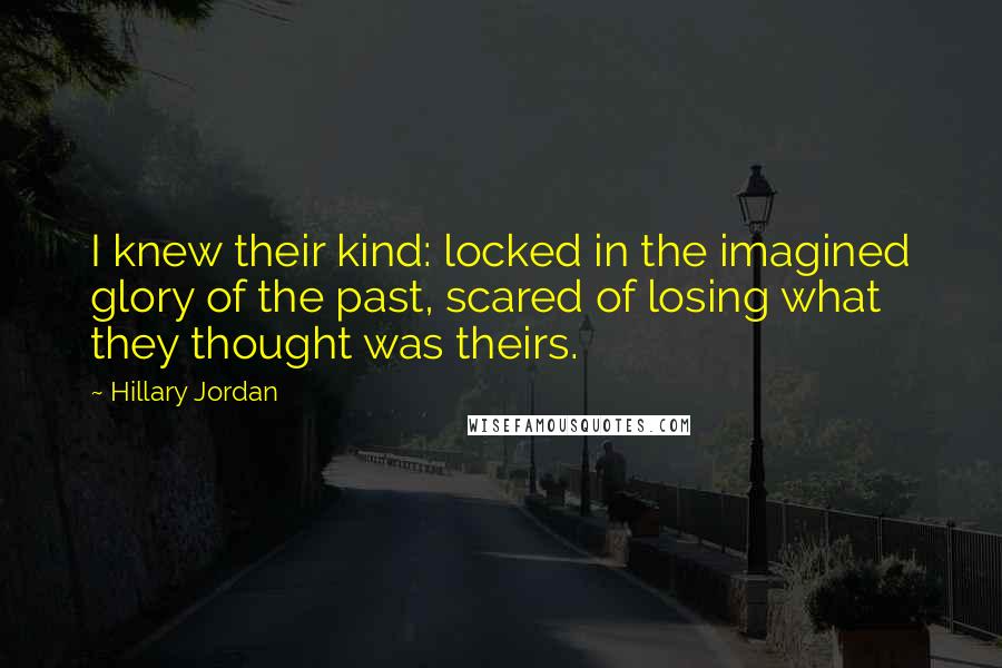 Hillary Jordan Quotes: I knew their kind: locked in the imagined glory of the past, scared of losing what they thought was theirs.