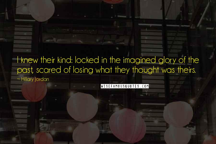 Hillary Jordan Quotes: I knew their kind: locked in the imagined glory of the past, scared of losing what they thought was theirs.