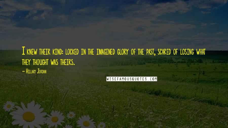 Hillary Jordan Quotes: I knew their kind: locked in the imagined glory of the past, scared of losing what they thought was theirs.