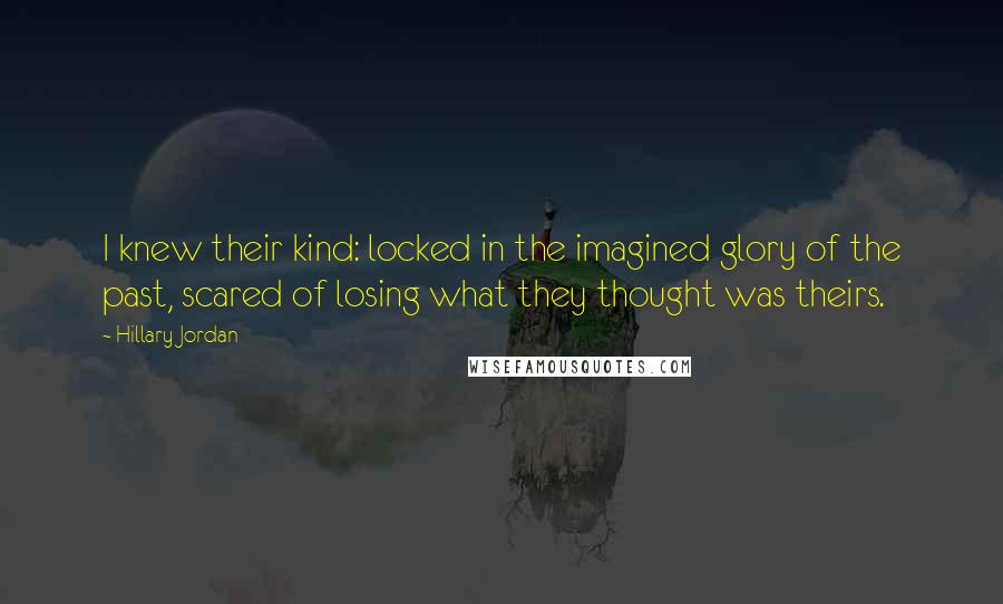 Hillary Jordan Quotes: I knew their kind: locked in the imagined glory of the past, scared of losing what they thought was theirs.