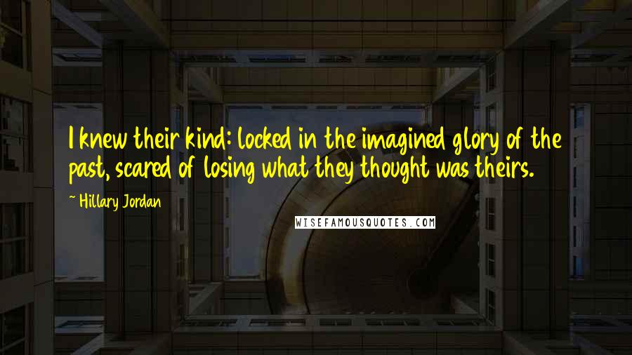 Hillary Jordan Quotes: I knew their kind: locked in the imagined glory of the past, scared of losing what they thought was theirs.