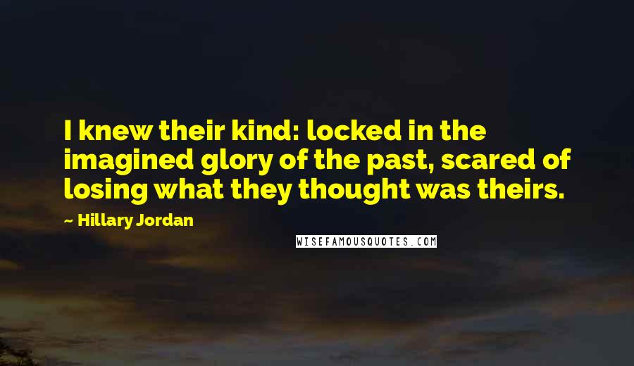 Hillary Jordan Quotes: I knew their kind: locked in the imagined glory of the past, scared of losing what they thought was theirs.