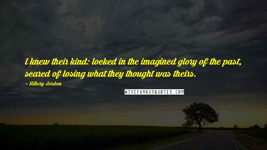 Hillary Jordan Quotes: I knew their kind: locked in the imagined glory of the past, scared of losing what they thought was theirs.