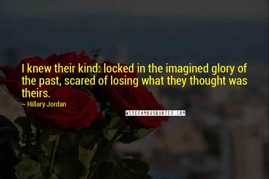 Hillary Jordan Quotes: I knew their kind: locked in the imagined glory of the past, scared of losing what they thought was theirs.