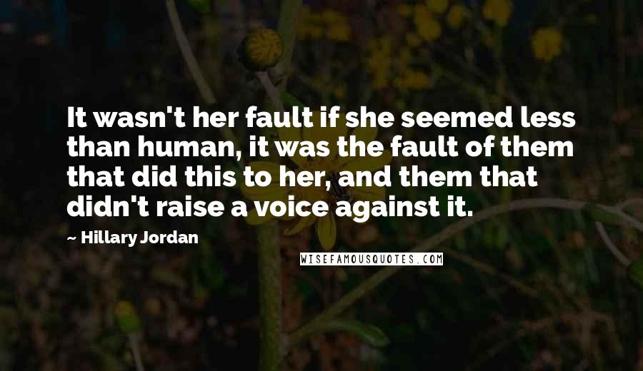 Hillary Jordan Quotes: It wasn't her fault if she seemed less than human, it was the fault of them that did this to her, and them that didn't raise a voice against it.