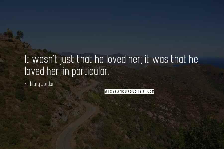 Hillary Jordan Quotes: It wasn't just that he loved her; it was that he loved her, in particular.