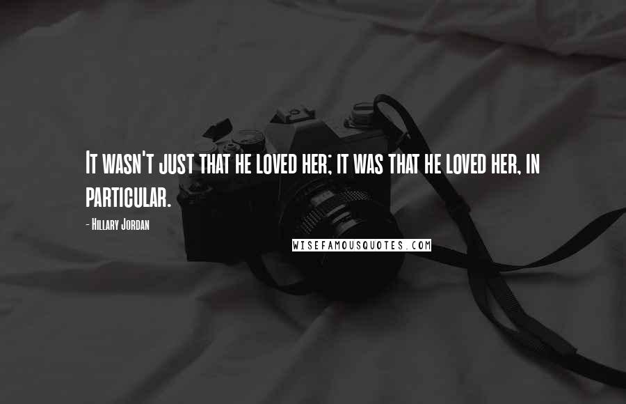 Hillary Jordan Quotes: It wasn't just that he loved her; it was that he loved her, in particular.