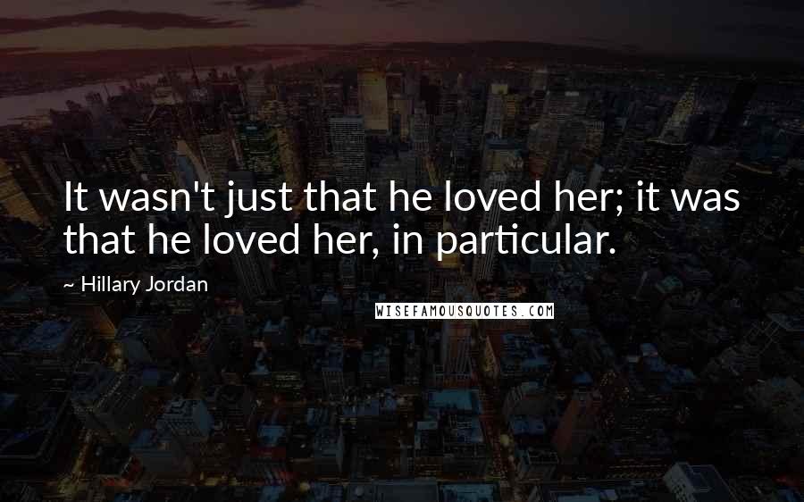 Hillary Jordan Quotes: It wasn't just that he loved her; it was that he loved her, in particular.