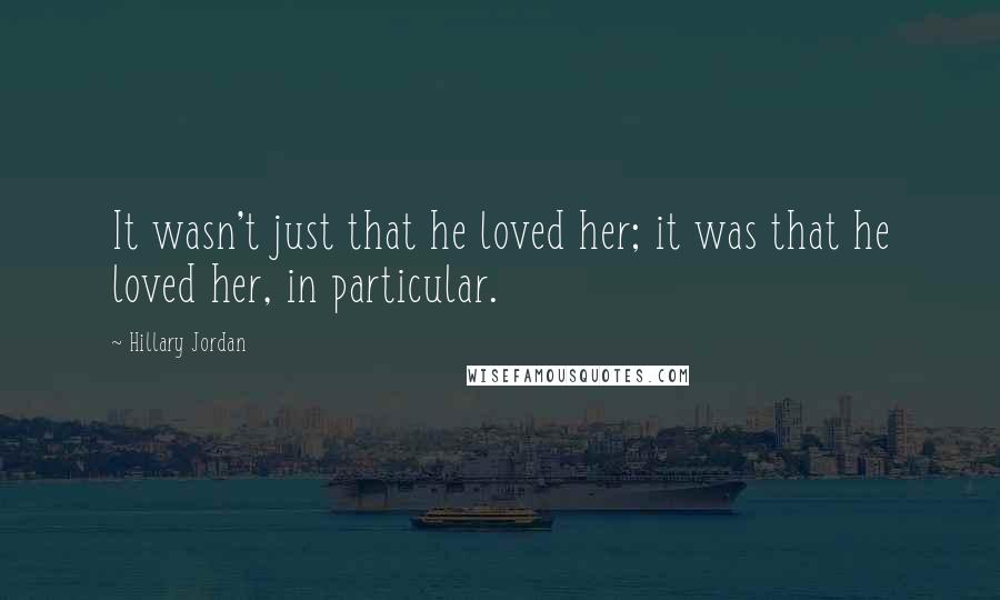 Hillary Jordan Quotes: It wasn't just that he loved her; it was that he loved her, in particular.