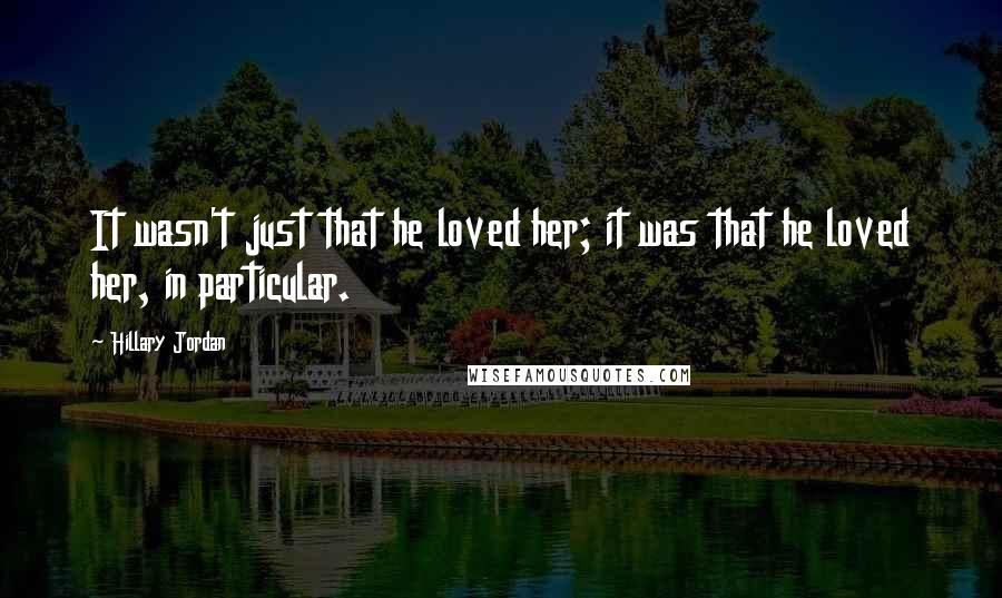 Hillary Jordan Quotes: It wasn't just that he loved her; it was that he loved her, in particular.