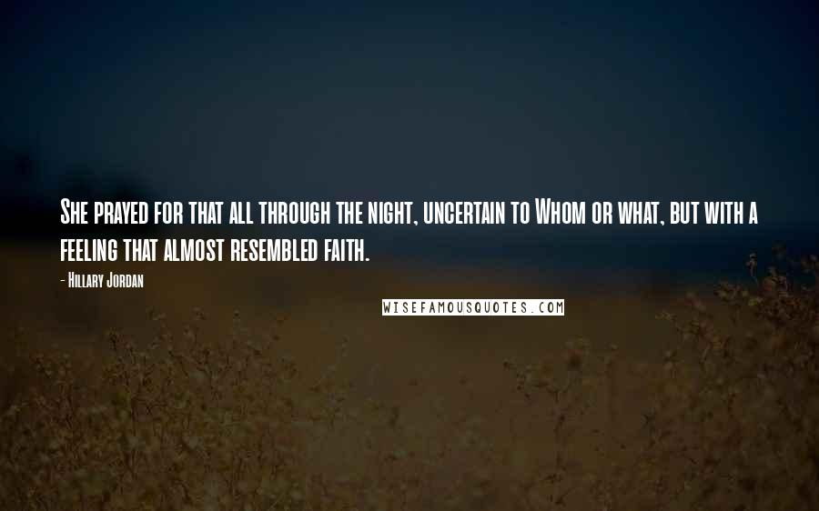 Hillary Jordan Quotes: She prayed for that all through the night, uncertain to Whom or what, but with a feeling that almost resembled faith.