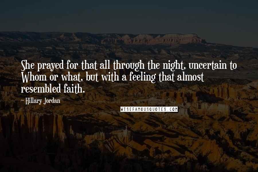 Hillary Jordan Quotes: She prayed for that all through the night, uncertain to Whom or what, but with a feeling that almost resembled faith.