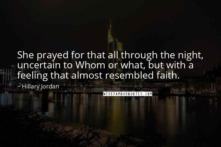 Hillary Jordan Quotes: She prayed for that all through the night, uncertain to Whom or what, but with a feeling that almost resembled faith.