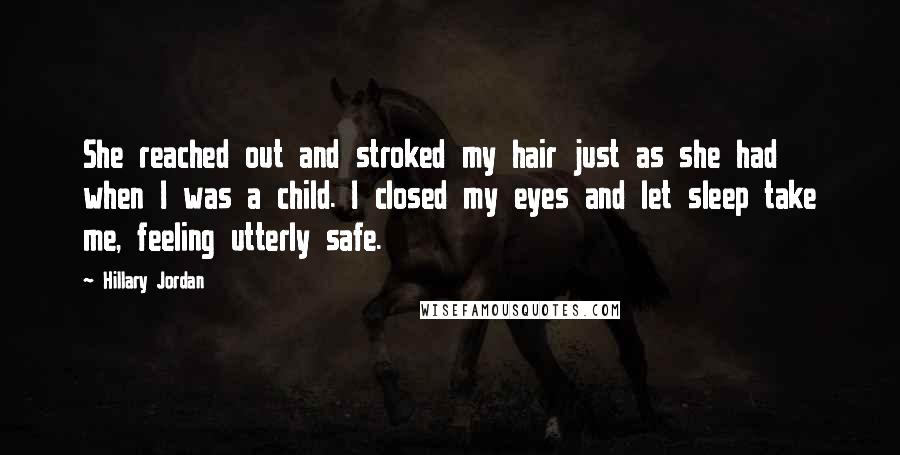 Hillary Jordan Quotes: She reached out and stroked my hair just as she had when I was a child. I closed my eyes and let sleep take me, feeling utterly safe.