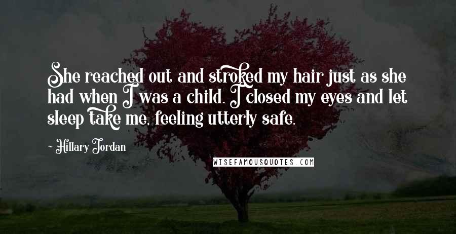 Hillary Jordan Quotes: She reached out and stroked my hair just as she had when I was a child. I closed my eyes and let sleep take me, feeling utterly safe.