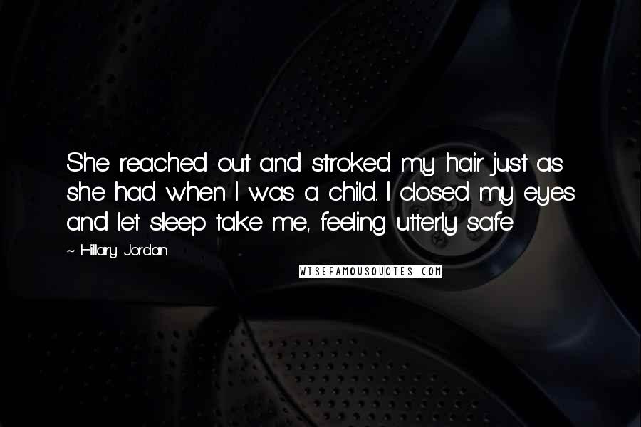 Hillary Jordan Quotes: She reached out and stroked my hair just as she had when I was a child. I closed my eyes and let sleep take me, feeling utterly safe.