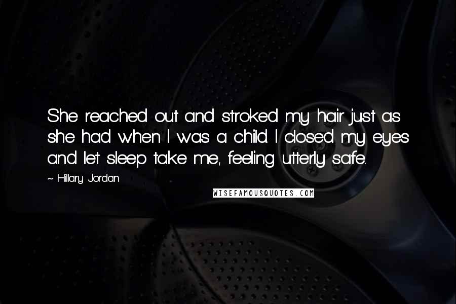 Hillary Jordan Quotes: She reached out and stroked my hair just as she had when I was a child. I closed my eyes and let sleep take me, feeling utterly safe.