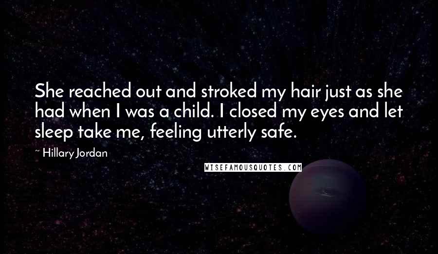 Hillary Jordan Quotes: She reached out and stroked my hair just as she had when I was a child. I closed my eyes and let sleep take me, feeling utterly safe.