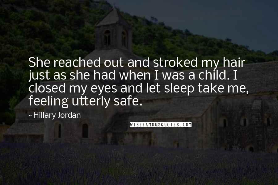 Hillary Jordan Quotes: She reached out and stroked my hair just as she had when I was a child. I closed my eyes and let sleep take me, feeling utterly safe.