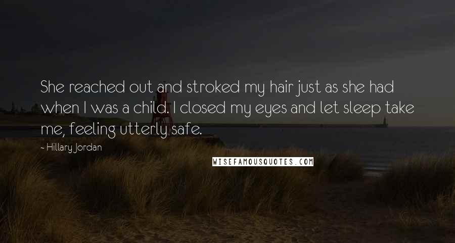 Hillary Jordan Quotes: She reached out and stroked my hair just as she had when I was a child. I closed my eyes and let sleep take me, feeling utterly safe.